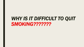 WHY IS IT DIFFICULT TO QUIT
SMOKING???????
 