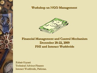 Workshop on NGO ManagementWorkshop on NGO Management
Financial Management and Control MechanismFinancial Management and Control Mechanism
December 20-22, 2009December 20-22, 2009
FHI and Interact WorldwideFHI and Interact Worldwide
Zubair KayaniZubair Kayani
Technical Advisor-FinanceTechnical Advisor-Finance
Interact Worldwide, Pakistan.Interact Worldwide, Pakistan.
 