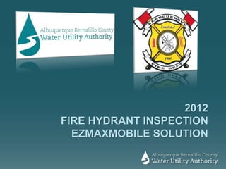 2012
FIRE HYDRANT INSPECTION
EZMAXMOBILE SOLUTION
 