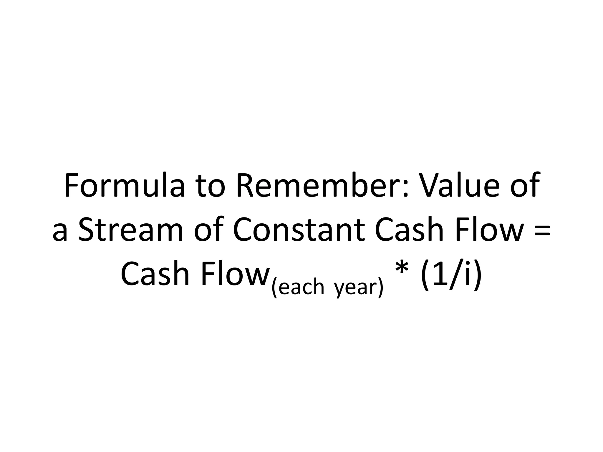 Formula to Remember: Value of 
a Stream of Constant Cash Flow = 
Cash Flow(each year) * (1/i) 
 