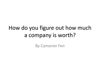 How do you figure out how much 
a company is worth? 
By Cameron Fen 
 