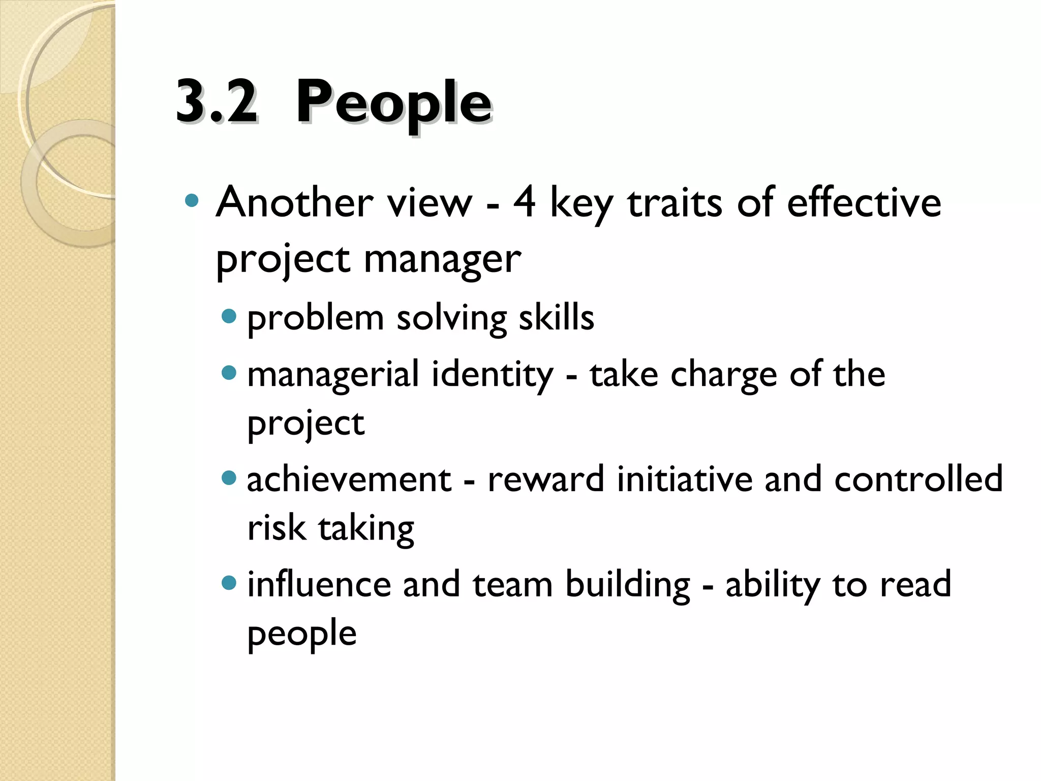 3.2 People3.2 People
• Another view - 4 key traits of effective
project manager
• problem solving skills
• managerial identity - take charge of the
project
• achievement - reward initiative and controlled
risk taking
• influence and team building - ability to read
people
 