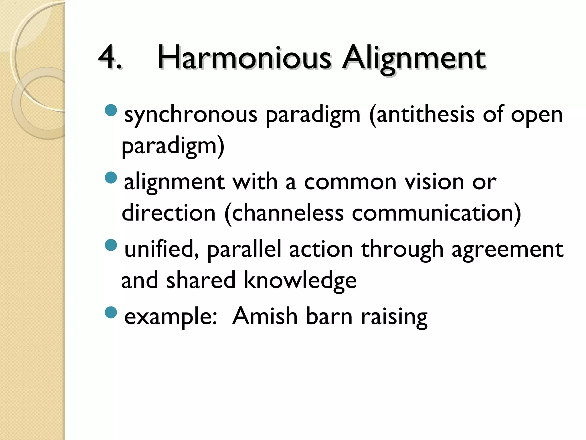 4.4. Harmonious AlignmentHarmonious Alignment
synchronous paradigm (antithesis of open
paradigm)
alignment with a common vision or
direction (channeless communication)
unified, parallel action through agreement
and shared knowledge
example: Amish barn raising
 