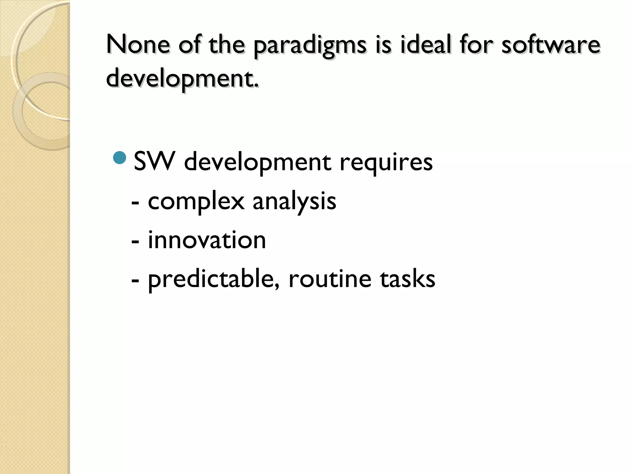 None of the paradigms is ideal for softwareNone of the paradigms is ideal for software
development.development.
SW development requires
- complex analysis
- innovation
- predictable, routine tasks
 