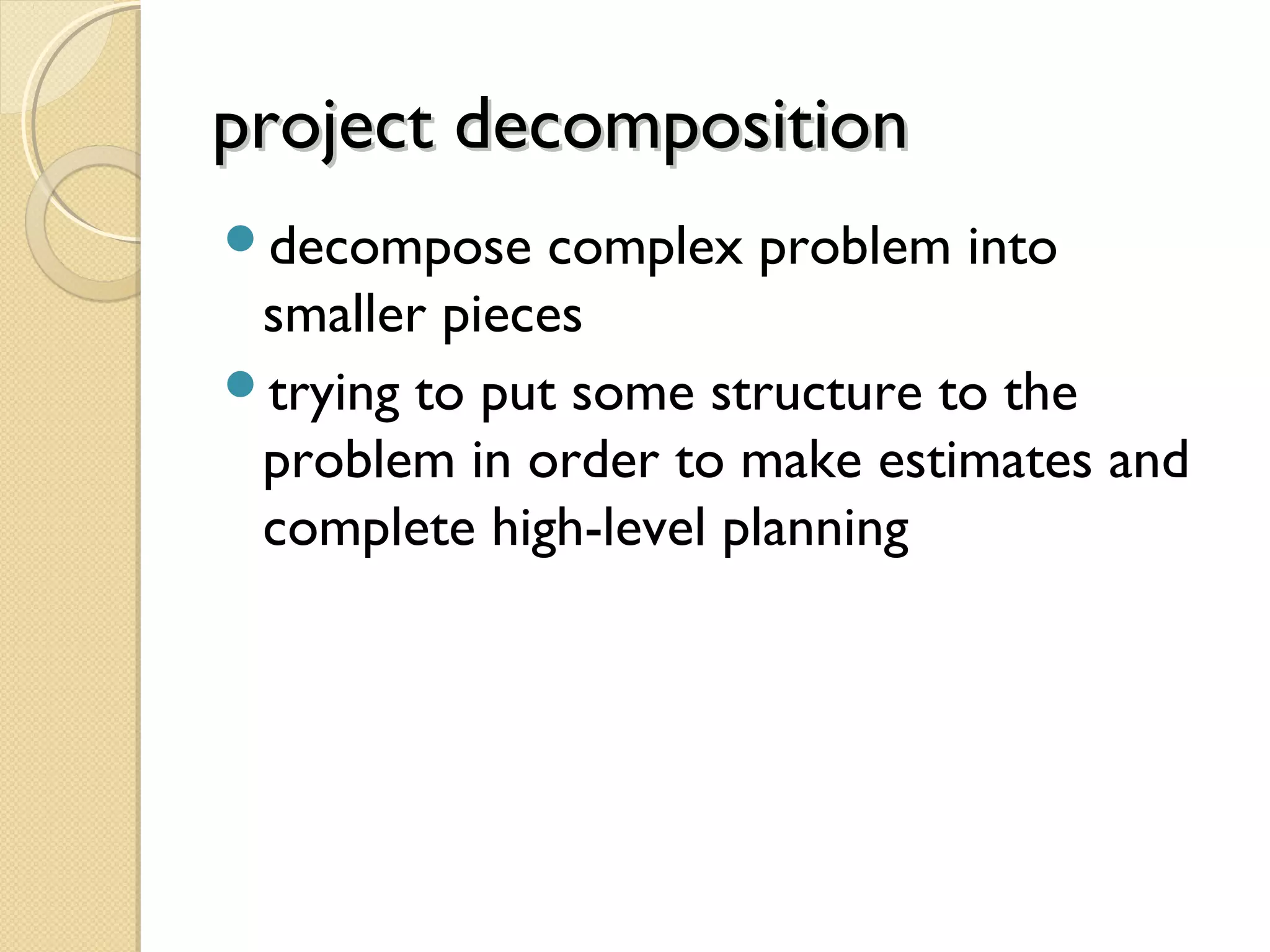 project decompositionproject decomposition
decompose complex problem into
smaller pieces
trying to put some structure to the
problem in order to make estimates and
complete high-level planning
 