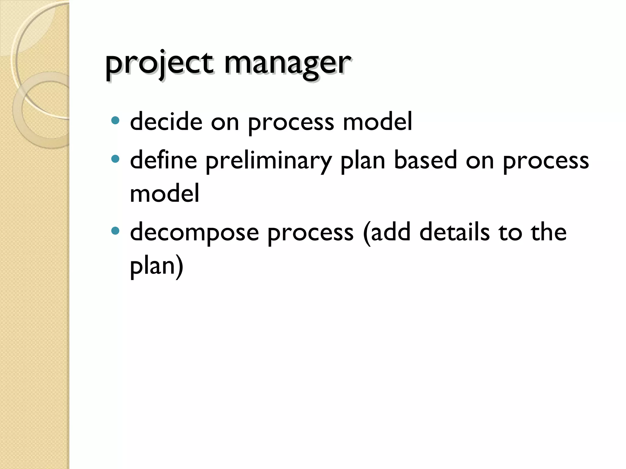 project managerproject manager
• decide on process model
• define preliminary plan based on process
model
• decompose process (add details to the
plan)
 