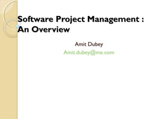 Software Project Management :Software Project Management :
An OverviewAn Overview
Amit Dubey
Amit.dubey@me.com
 
