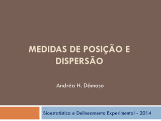 MEDIDAS DE POSIÇÃO E
DISPERSÃO
Bioestatística e Delineamento Experimental - 2014
Andréa H. Dâmaso
 
