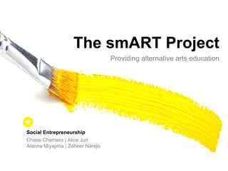 The  smART Project
Providing  alternative  arts  education      
Social  Entrepreneurship  
+
Chase  Chemero |  Alice  Jun              
Alanna Miyajima |  Zaheer Narejo
 