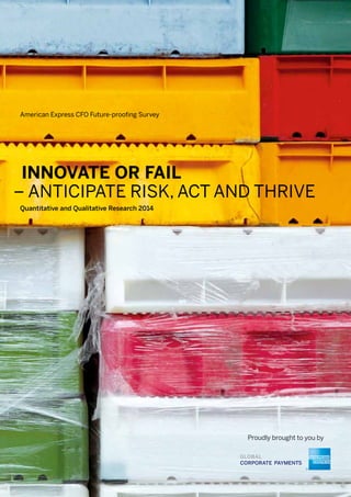 American Express CFO Future-proofing Survey 
INNOVATE OR FAIL 
– ANTICIPATE RISK, ACT AND THRIVE 
Quantitative and Qualitative Research 2014 
Proudly brought to you by 
 