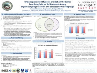 Underrepresented	
  Students	
  are	
  Not	
  All	
  the	
  Same:	
  
Examining	
  Science	
  Achievement	
  Among	
  	
  
English	
  Language	
  Learners	
  and	
  Socioeconomic	
  Subgroups	
  
1.	
  Underrepresented	
  Students	
  in	
  Science	
  
§  The	
  na'on	
  is	
  becoming	
  more	
  ethnically	
  diverse.	
  Minori'es	
  are	
  projected	
  to	
  be	
  
the	
  majority	
  by	
  2043	
  (Ortman,	
  Velkoﬀ,	
  &	
  Hogan,	
  2014)	
  	
  	
  	
  
§  US	
  has	
  a	
  major	
  shortage	
  of	
  STEM	
  professionals.	
  
§  ELLs	
  and	
  students	
  from	
  low	
  SES	
  backgrounds	
  are:	
  
Ø  Less	
  likely	
  to	
  pursue	
  a	
  STEM	
  career	
  even	
  though	
  they	
  represent	
  a	
  signiﬁcant	
  
and	
  growing	
  por'on	
  of	
  the	
  student	
  popula'on.	
  
Ø  Treated	
  as	
  a	
  broad	
  popula'on	
  of	
  ‘underperforming	
  students	
  although	
  their	
  
challenges	
  are	
  diﬀerent.	
  
§  Challenges	
  in	
  learning	
  science	
  (Alba	
  &	
  Holdaway,	
  2013;	
  Lee,	
  Quinn,	
  &	
  Valdez,	
  
2013)	
  
Ø  ELL	
  –	
  Language:	
  They	
  are	
  developing	
  their	
  English	
  literacy	
  skills	
  in	
  addi'on	
  
to	
  learning	
  academic	
  vocabulary	
  and	
  science	
  content.	
  They	
  are	
  oWen	
  
miscategorized	
  as	
  learning	
  disabled	
  or	
  special	
  educa'on	
  students	
  
Ø  SES	
  -­‐	
  Residen,al	
  segrega,on	
  (poverty):	
  Dispropor'onately	
  assigned	
  to	
  
schools	
  that	
  lack	
  and	
  are	
  at	
  risk	
  of	
  falling	
  into	
  a	
  paZern	
  of	
  inequality	
  at	
  an	
  
early	
  aged	
  leading	
  to	
  long-­‐term	
  lower	
  achievement.	
  	
  
Ø  ELL/Low	
  SES:	
  	
  There	
  are	
  students	
  that	
  fall	
  into	
  both	
  categories—facing	
  
challenges	
  associated	
  with	
  learning	
  a	
  new	
  language	
  and	
  with	
  poverty.	
  
	

2.	
  Purpose	
  of	
  Study	
  
3.	
  	
  Methodology	
  
Diﬀerences	
  in	
  Science	
  Achievement.	
  This	
  study	
  examines	
  possible	
  diﬀerences	
  in	
  
science	
  achievement	
  among	
  three	
  subgroups	
  of	
  underepresented	
  students	
  in	
  
middle	
  school:	
  
§  ELL:	
  	
  Students	
  who	
  are	
  ELL	
  only	
  
§  Low	
  SES:	
  	
  Students	
  who	
  are	
  SES	
  only	
  
§  ELL/Low	
  SES:	
  	
  Students	
  who	
  fall	
  into	
  both	
  categories	
  
	
  
Diﬀerences	
  in	
  Self-­‐Eﬃcacy.	
  This	
  study	
  also	
  examines	
  students’	
  self-­‐reported	
  self-­‐
eﬃcacy.	
  	
  Self-­‐eﬃcacy	
  is	
  deﬁned	
  as	
  students’	
  beliefs	
  in	
  their	
  ability	
  to	
  accomplish	
  an	
  
academic	
  task	
  (Bandera,	
  1997)	
  and	
  is	
  a	
  strong	
  predictor	
  of	
  science	
  achievement	
  for	
  
middle	
  school	
  students	
  (Britner	
  &	
  Pajores,	
  2006).	
  
Integrated	
  Middle	
  School	
  Science	
  (IMSS)	
  
NSF	
  Award	
  No.	
  0962804	
  
Procedures	
  
§  Student	
  demographic	
  and	
  survey	
  data	
  was	
  collected	
  from	
  8	
  school	
  districts	
  
during	
  the	
  2013-­‐14	
  school	
  year	
  (N	
  =	
  3189)	
  
§  Teachers	
  administered	
  	
  mul'ple-­‐choice	
  science	
  concept	
  inventories	
  and	
  a	
  
student	
  self-­‐eﬃcacy	
  survey	
  with	
  items	
  rated	
  on	
  a	
  5-­‐point	
  Likert	
  scale	
  
§  Students	
  recorded	
  their	
  responses	
  on	
  forms	
  that	
  were	
  scored	
  electronically	
  
	
  
	
  
	
  
	
  
Analyses	
  
§  Descrip've	
  sta's'cs	
  were	
  run	
  to	
  examine	
  students’	
  pre	
  and	
  post	
  science	
  
concept	
  inventory	
  and	
  self-­‐eﬃcacy	
  scores	
  (score	
  represents	
  %	
  correct	
  out	
  
of	
  100%)	
  across	
  the	
  three	
  groups.	
  	
  
§  Univariate	
  general	
  linear	
  model	
  (GLM)	
  was	
  was	
  used	
  to	
  compare	
  the	
  post-­‐
test	
  science	
  and	
  self-­‐eﬃcacy	
  scores	
  across	
  the	
  three	
  groups.	
  	
  
§  Tukey’s	
  post	
  hoc	
  tests	
  were	
  conducted	
  for	
  pairwise	
  comparisons.	
  
4.	
  	
  Results	
  
Self-­‐Eﬃcacy.	
  	
  Pre	
  and	
  post	
  self-­‐eﬃcacy	
  scores	
  showed	
  no	
  signiﬁcant	
  diﬀerences	
  in	
  
self-­‐eﬃcacy	
  between	
  groups	
  or	
  between	
  the	
  pre-­‐	
  and	
  post	
  scores	
  within	
  groups,	
  p	
  
>	
  .05	
  (Figure	
  3).	
  
Overall,	
  students	
  reported	
  high	
  self-­‐eﬃcacy	
  at	
  the	
  beginning	
  and	
  end	
  of	
  the	
  school	
  
year	
  regardless	
  of	
  their	
  actual	
  achievement.	
  	
  	
  
Yvonne	
  Marroquin,	
  Doug	
  Rosales,	
  Rodrigue	
  Ndomo	
  
Chris'ne	
  Lee,	
  Jeﬀery	
  Seitz,	
  Rachelle	
  DiStefano,	
  Kathryn	
  Hayes,	
  Dawn	
  O’Connor	
  	
  
3.	
  	
  Methodology	
  cont.	
  
Sample	
  and	
  Groups	
  (Figure	
  1)	
  
§  ELL:	
  	
  from	
  20%	
  to	
  40%)	
  (n=727)	
  	
  
§  Low	
  SES:	
  	
  %	
  FRL	
  =	
  40%	
  to	
  100%	
  	
  (n=95)	
  
§  ELL/Low	
  SES:	
  	
  (n	
  =	
  588)	
  	
  
Science	
  Achievement.	
  Univariate	
  GLM	
  showed	
  a	
  signiﬁcant	
  diﬀerence	
  among	
  the	
  three	
  
groups	
  in	
  post-­‐test	
  science	
  test	
  scores,	
  F(2,	
  929)	
  =	
  15.86,	
  p	
  <	
  .001,	
  	
  ηp2	
  =	
  .03	
  (Figure	
  2).	
  
Tukey’s	
  post	
  hoc	
  tests:	
  	
  Only	
  the	
  ELL	
  was	
  	
  signiﬁcantly	
  diﬀerent	
  from	
  the	
  ELL/Low	
  SES	
  (p	
  
<	
  .001).	
  
4.	
  	
  Results	
  cont.	
  
Figure	
  2	
  presents	
  the	
  pre	
  and	
  post	
  science	
  test	
  scores	
  across	
  the	
  three	
  groups.	
  	
  
5.	
  Discussion	
  
Overall,	
  our	
  study	
  shows	
  that	
  the	
  ELL	
  group	
  showed	
  the	
  lowest	
  gains	
  and	
  lowest	
  
post-­‐test	
  scores,	
  whereas	
  surprisingly,	
  the	
  students	
  in	
  the	
  both	
  ELL	
  and	
  low	
  SES	
  
groups	
  showed	
  the	
  greatest	
  gains	
  and	
  highest	
  post-­‐test	
  scores.	
  T	
  
	
  
Possible	
  beneﬁts	
  associated	
  with	
  low	
  SES	
  and	
  ELL	
  status.	
  	
  
Students	
  who	
  fall	
  in	
  the	
  both	
  ELL	
  and	
  low	
  SES	
  group	
  may	
  be	
  receiving	
  added	
  
supports	
  and	
  services	
  that	
  exist	
  in	
  schools	
  to	
  support	
  ELL	
  students	
  (e.g.,	
  
individualized	
  sessions	
  with	
  language	
  specialist	
  during	
  school	
  hours),	
  as	
  well	
  as	
  aWer	
  
school	
  programs	
  and	
  grant-­‐supported	
  ini'a'ves	
  for	
  low	
  SES	
  families	
  (Proctor,	
  
Dalton,	
  &	
  Grisham,	
  2007).	
  Future	
  research	
  is	
  needed	
  to	
  examine	
  how	
  these	
  possible	
  
beneﬁts	
  may	
  moderate	
  the	
  challenges	
  of	
  ELL	
  and	
  low	
  SES	
  status	
  students	
  in	
  middle	
  
school.	
  
	
  
Students’	
  unwavering	
  self-­‐eﬃcacy.	
  Our	
  results	
  also	
  showed	
  that	
  although	
  students	
  
are	
  generally	
  not	
  performing	
  well	
  in	
  science,	
  they	
  con'nue	
  to	
  report	
  high	
  self-­‐
eﬃcacy	
  both	
  at	
  the	
  beginning	
  and	
  end	
  of	
  the	
  school	
  year.	
  A	
  possible	
  explana'on	
  for	
  
this	
  is	
  that	
  students’	
  responses	
  are	
  biased,	
  a	
  common	
  limita'on	
  of	
  using	
  self-­‐report	
  
surveys	
  (Furnham	
  &	
  Henderson,	
  1982).	
  	
  
	
  
Although	
  all	
  three	
  groups	
  showed	
  gains	
  from	
  pre	
  to	
  post	
  test,,	
  it	
  is	
  important	
  to	
  
note	
  that	
  overall,	
  science	
  achievement	
  at	
  the	
  end	
  of	
  the	
  school	
  year	
  was	
  below	
  an	
  
average	
  of	
  50%	
  for	
  all	
  three	
  groups.	
  This	
  general	
  paZern	
  of	
  low	
  science	
  achievement	
  
is	
  important	
  to	
  address,	
  as	
  middle	
  school	
  is	
  an	
  important	
  'me	
  in	
  which	
  students	
  
begin	
  to	
  make	
  decisions	
  about	
  their	
  future	
  academic	
  and	
  professional	
  goals.	
  	
  
Select	
  References	
  
Alba,	
  R.,	
  &	
  Holdaway,	
  J.	
  (Eds.).	
  (2013).	
  The	
  children	
  of	
  immigrants	
  at	
  school:	
  A	
  compara,ve	
  look	
  at	
  integra,on	
  in	
  the	
  United	
  States	
  and	
  Western	
  Europe.	
  NYU	
  Press.	
  
Lee,	
  O.,	
  Quinn,	
  H.,	
  &	
  Valdés,	
  G.	
  (2013).	
  Science	
  and	
  language	
  for	
  English	
  language	
  learners	
  in	
  rela'on	
  to	
  Next	
  Genera'on	
  Science	
  Standards	
  and	
  with	
  implica'ons	
  for	
  
Common	
  Core	
  State	
  Standards	
  for	
  English	
  language	
  arts	
  and	
  mathema'cs.	
  Educa,onal	
  Researcher.	
  
 