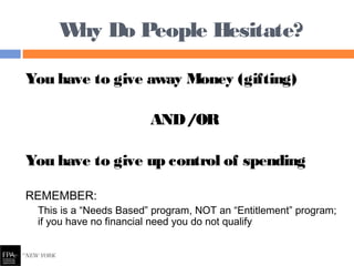You have to give away Money (gifting)
AND/OR
You have to give up control of spending
REMEMBER:
This is a “Needs Based” program, NOT an “Entitlement” program;
if you have no financial need you do not qualify
Why Do People Hesitate?
 