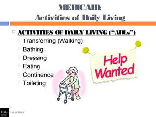  ACTIVITIES OF DAILY LIVING (“ADLs”)
 Transferring (Walking)
 Bathing
 Dressing
 Eating
 Continence
 Toileting
MEDICAID:
Activities of Daily Living
 