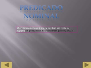 PREDICADO NOMINAL O predicado nominal é aquele que tem um verbo de ligação(ser, permanecer, ficar continuar, perecer, andar)