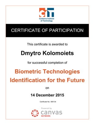 Certificate No: 890134
CERTIFICATE OF PARTICIPATION
This certificate is awarded to
Dmytro Kolomoiets
for successful completion of
Biometric Technologies
Identification for the Future
on
14 December 2015
 