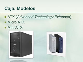 Caja. Modelos
 ATX (Advanced Technology Extended)
 Micro ATX
 Mini ATX
 