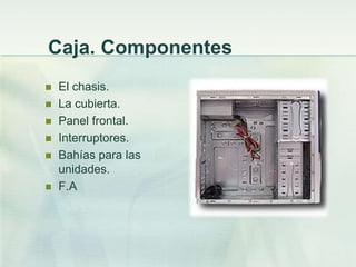 Caja. Componentes
   El chasis.
   La cubierta.
   Panel frontal.
   Interruptores.
   Bahías para las
    unidades.
   F.A
 