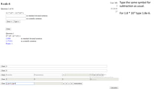 Type the same symbol for
subtraction as usual.
For 1.8 * 10-6 type 1.8e-6.
 