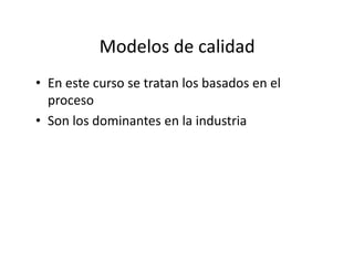 Modelos de calidad
• En este curso se tratan los basados en el
proceso
• Son los dominantes en la industria
 
