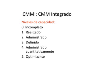 CMMI: CMM Integrado
Niveles de capacidad:
0. Incompleto
1. Realizado
2. Administrado2. Administrado
3. Definido
4. Administrado
cuantitativamente
5. Optimizante
 
