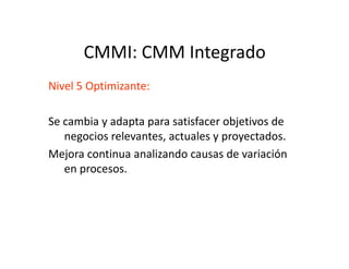CMMI: CMM Integrado
Nivel 5 Optimizante:
Se cambia y adapta para satisfacer objetivos de
negocios relevantes, actuales y proyectados.negocios relevantes, actuales y proyectados.
Mejora continua analizando causas de variación
en procesos.
 
