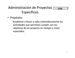 Administración de Proyectos
Específicos
• Propósito:
Establecer y llevar a cabo sistemáticamente las
actividades que permitan cumplir con los
objetivos de un proyecto en tiempo y costo
OPE
61
objetivos de un proyecto en tiempo y costo
esperados.
 