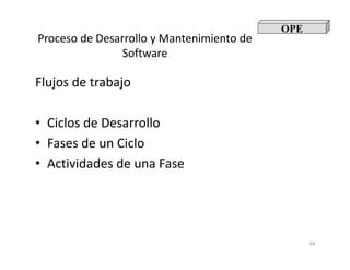 Proceso de Desarrollo y Mantenimiento de
Software
Flujos de trabajo
• Ciclos de Desarrollo
• Fases de un Ciclo
OPE
64
• Fases de un Ciclo
• Actividades de una Fase
 