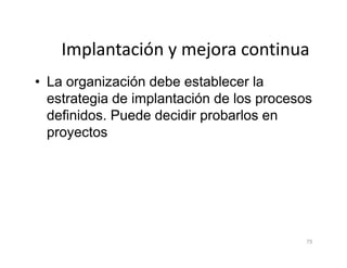 Implantación y mejora continua
• La organización debe establecer la
estrategia de implantación de los procesos
definidos. Puede decidir probarlos en
proyectos
75
proyectos
 
