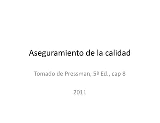 Aseguramiento de la calidad
Tomado de Pressman, 5ª Ed., cap 8
2011
 