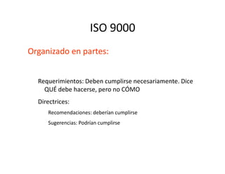 ISO 9000
Organizado en partes:
Requerimientos: Deben cumplirse necesariamente. Dice
QUÉ debe hacerse, pero no CÓMOQUÉ debe hacerse, pero no CÓMO
Directrices:
Recomendaciones: deberían cumplirse
Sugerencias: Podrían cumplirse
 