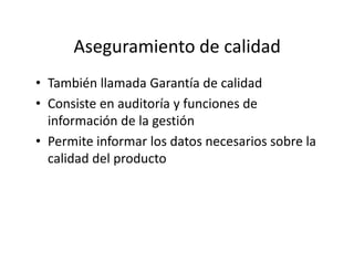 Aseguramiento de calidad
• También llamada Garantía de calidad
• Consiste en auditoría y funciones de
información de la gestión
• Permite informar los datos necesarios sobre la• Permite informar los datos necesarios sobre la
calidad del producto
 