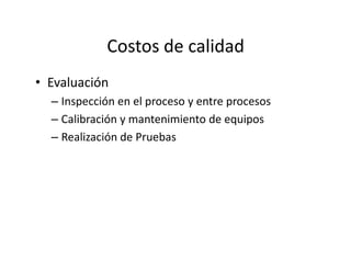 Costos de calidad
• Evaluación
– Inspección en el proceso y entre procesos
– Calibración y mantenimiento de equipos
– Realización de Pruebas– Realización de Pruebas
 