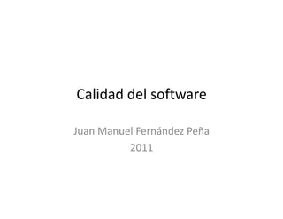Calidad del software
Juan Manuel Fernández Peña
2011
 