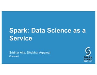 Spark: Data Science as a
Service
Sridhar Alla, Shekhar Agrawal
Comcast
 