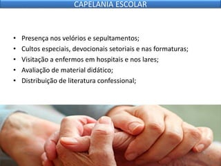 • Presença nos velórios e sepultamentos;
• Cultos especiais, devocionais setoriais e nas formaturas;
• Visitação a enfermos em hospitais e nos lares;
• Avaliação de material didático;
• Distribuição de literatura confessional;
CAPELANIA ESCOLAR
 