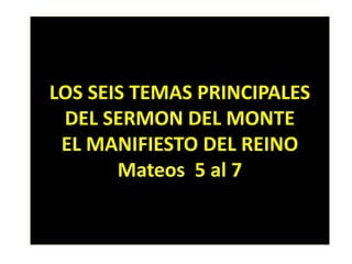LOS SEIS TEMAS PRINCIPALES
DEL SERMON DEL MONTE
EL MANIFIESTO DEL REINO
Mateos 5 al 7
 