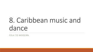 8. Caribbean music and
dance
FOLK TO MODERN
 