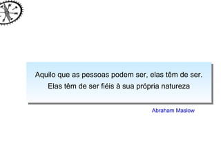Aquilo que as pessoas podem ser, elas têm de ser. Elas têm de ser fiéis à sua própria natureza Abraham Maslow 