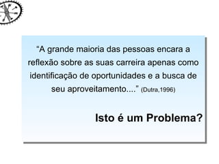 “ A grande maioria das pessoas encara a reflexão sobre as suas carreira apenas como identificação de oportunidades e a busca de seu aproveitamento....”  (Dutra,1996) Isto é um Problema? 