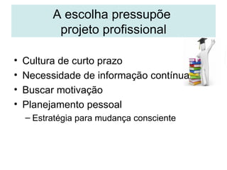 A escolha pressupõe  projeto profissional Cultura de curto prazo Necessidade de informação contínua Buscar motivação Planejamento pessoal Estratégia para mudança consciente 