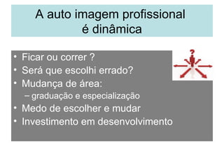 A auto imagem profissional  é dinâmica Ficar ou correr ? Será que escolhi errado? Mudança de área:  graduação e especialização Medo de escolher e mudar Investimento em desenvolvimento 