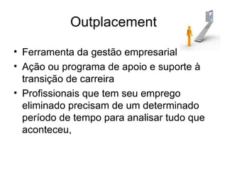 Outplacement Ferramenta da gestão empresarial Ação ou programa de apoio e suporte à transição de carreira Profissionais que tem seu emprego eliminado precisam de um determinado período de tempo para analisar tudo que aconteceu,  