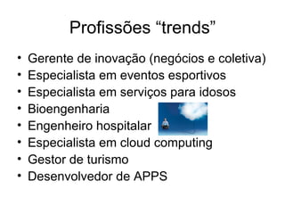 Profissões “trends” Gerente de inovação (negócios e coletiva) Especialista em eventos esportivos Especialista em serviços para idosos Bioengenharia Engenheiro hospitalar Especialista em cloud computing Gestor de turismo Desenvolvedor de APPS 