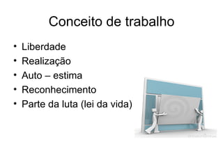 Conceito de trabalho Liberdade Realização Auto – estima Reconhecimento Parte da luta (lei da vida) 