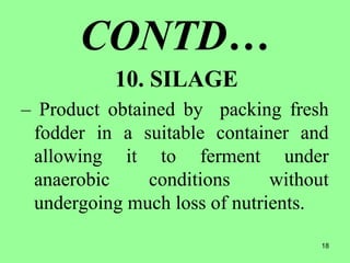 18
CONTD…
10. SILAGE
– Product obtained by packing fresh
fodder in a suitable container and
allowing it to ferment under
anaerobic conditions without
undergoing much loss of nutrients.
 