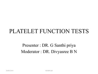 PLATELET FUNCTION TESTS
Presenter : DR. G Santhi priya
Moderator : DR. Divyasree B N
20/08/2018 SEMINAR
 