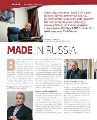 B
ienvenue à Tver. À mi-chemin
de Moscou et Saint-
Pétersbourg. Posée sur la
Volga, la ville compte
500 000 habitants. Tous
connaissent l’usine de
de 110 ans d’histoire, grande comme
200 terrains de football, elle fabriquait
déjà en 1898 les premières voitures desti-
nées à la famille impériale. 1956 : première
voiture communautaire. 1965 : premier
record national à 180 km/h, battu en 2001
avec une vitesse de 200 km/h.
Mais en Russie, la vitesse n’est pas, jusqu’ici du
moins, un critère de référence. “Nous dévelop-
pons surtout le confort, l’économie et l’ergono-
mie. Sur la nouvelle gamme de trains lancée en
2008, nous avons par exemple remplacé l’acier
carbone des carrosseries par un acier inoxydable
qui dure 22 ans de plus”, précise Alexandre
Vassilenko, directeur général de l’usine.
“Les Russes fabriquent simple, robuste et
vouent une véritable passion pour les records”,
complète Philippe Caradec, Managing Director
Russia chez Alstom Transport.
Miser sur le savoir-faire d’Alstom
Ici, Alstom est précédé d’une excellente répu-
tation. Les visites des experts l’an passé, pour
préparer le partenariat, ont laissé des souve-
nirs. “Ils ont posé des questions très pointues,
sans se satisfaire des documents que nous leur
présentions, se souvient en souriant Nikolay
Shmargun, directeur de la production du site.
Cela montrait leur envie de collaborer et leur
bonne maîtrise des dossiers.”
TVZ serait donc celle, parmi les douze usines
de TMH, qui serait choisie pour fabriquer les
1210 voitures à double niveau, le cas échéant.
Pourquoi ce choix ? “Techniquement, nous
sommes les mieux équipés du secteur russe.
Nous avons, par exemple, 250 ingénieurs
dédiés à la conception.”
Qu’attendent-ils, dès lors, d’un partenariat
avec Alstom ? “Tout le monde connaît vos
performances en termes de vitesse et de
design. Ce qui nous intéresse surtout, c’est la
qualité de vos suspensions, de vos bogies et,
bien sûr, votre expérience du double niveau.
Alstom peut nous faire gagner en délais, en
Alexandre Vassilenko,
directeur général de l’usine TMH de Tver.
MADE INRUSSIA
Nikolay Shmargun, directeur
de la production du site TMH de Tver.
Alstom prépare également l’appel d’offres pour
les trains régionaux deux niveaux pour RZD,
les chemins de fer russes. D’ici à 2016, devraient
être mises en service, en partenariat avec
Transmashholding, 1210 voitures passagers
à double niveau. Reportage à TVZ, l’usine de Tver
où elles pourraient être fabriquées.
Philippe Caradec, Managing Director
Russia chez Alstom Transport.
16 TEAMS ALSTOM TRANSPORTDOSSIER
 