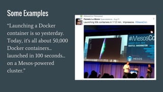 Some Examples
“Launching a Docker
container is so yesterday.
Today, it's all about 50,000
Docker containers...
launched in 100 seconds...
on a Mesos-powered
cluster.”
 