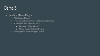 ● Jenkins Mesos Plugin
○ What is the Plugin?
○ Take through the process Jenkins Configuration
○ Create and Run a Jenkins Job --
■ Dreaded “Hello, World”
■ Using Docker to build Docker
○ Show Jenkins Job running on Mesos
Demo 3
 