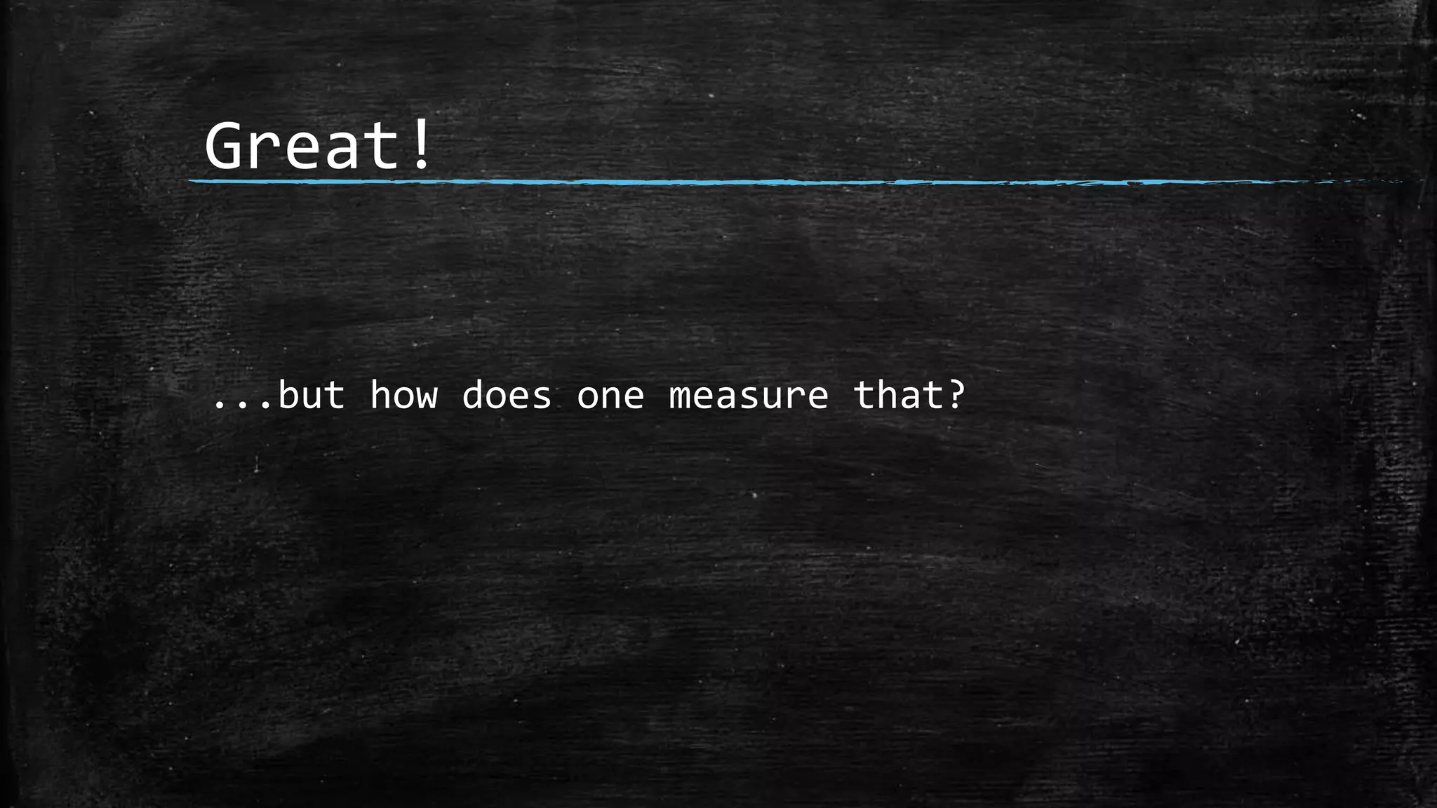Great!
...but how does one measure that?
 